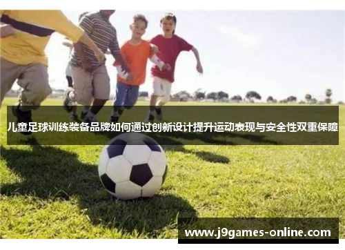 儿童足球训练装备品牌如何通过创新设计提升运动表现与安全性双重保障